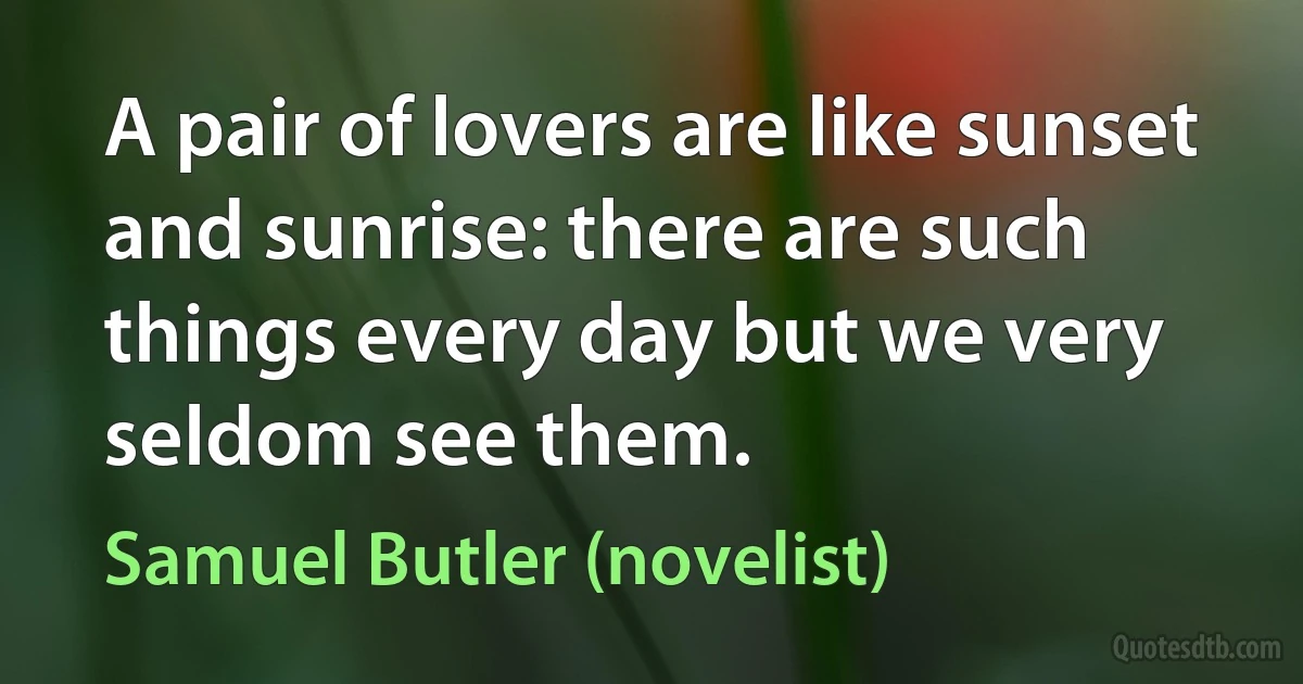 A pair of lovers are like sunset and sunrise: there are such things every day but we very seldom see them. (Samuel Butler (novelist))