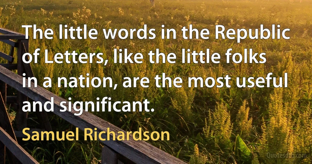 The little words in the Republic of Letters, like the little folks in a nation, are the most useful and significant. (Samuel Richardson)