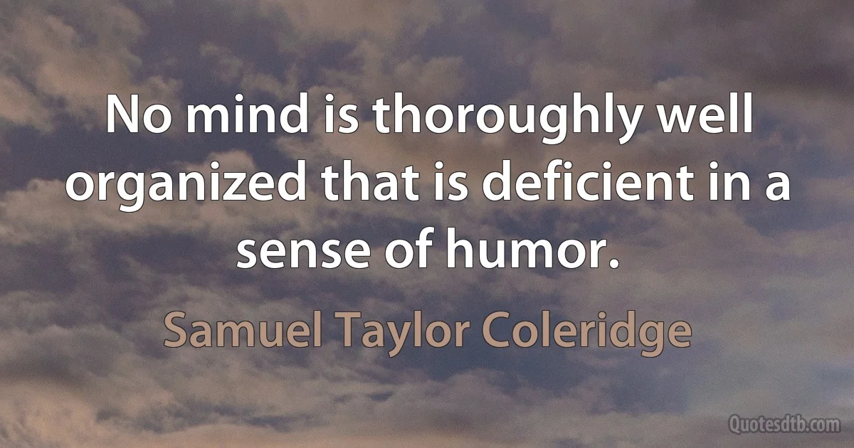 No mind is thoroughly well organized that is deficient in a sense of humor. (Samuel Taylor Coleridge)