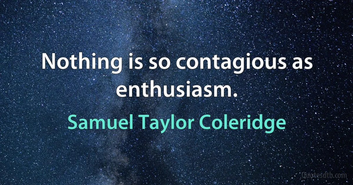 Nothing is so contagious as enthusiasm. (Samuel Taylor Coleridge)