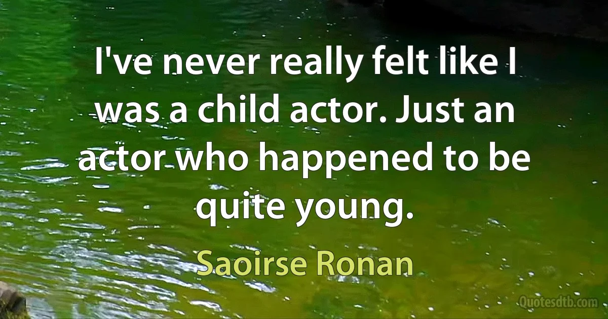 I've never really felt like I was a child actor. Just an actor who happened to be quite young. (Saoirse Ronan)