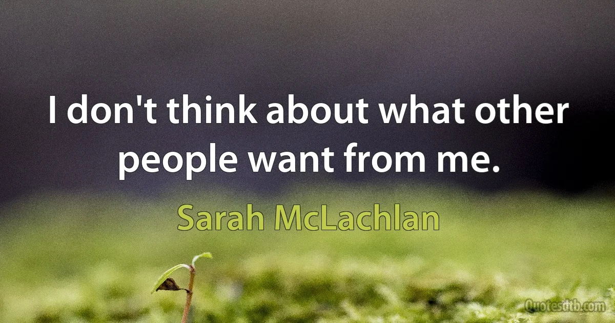 I don't think about what other people want from me. (Sarah McLachlan)