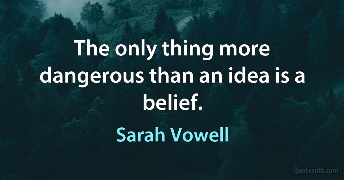 The only thing more dangerous than an idea is a belief. (Sarah Vowell)