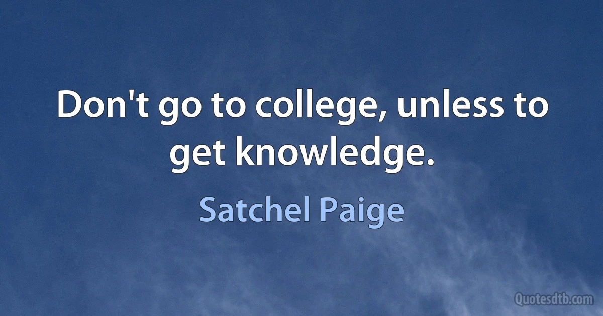 Don't go to college, unless to get knowledge. (Satchel Paige)