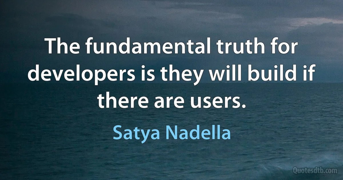 The fundamental truth for developers is they will build if there are users. (Satya Nadella)