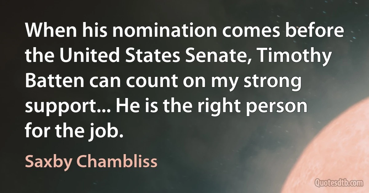 When his nomination comes before the United States Senate, Timothy Batten can count on my strong support... He is the right person for the job. (Saxby Chambliss)