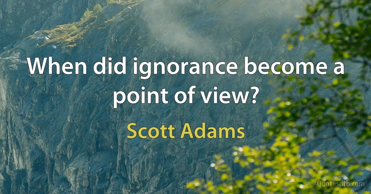 When did ignorance become a point of view? (Scott Adams)