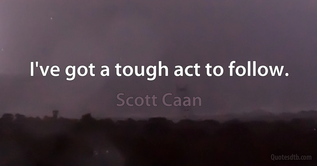 I've got a tough act to follow. (Scott Caan)