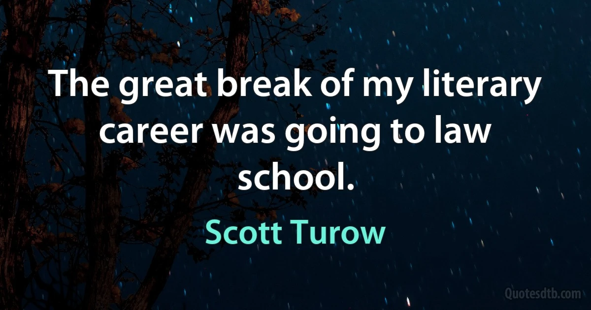 The great break of my literary career was going to law school. (Scott Turow)