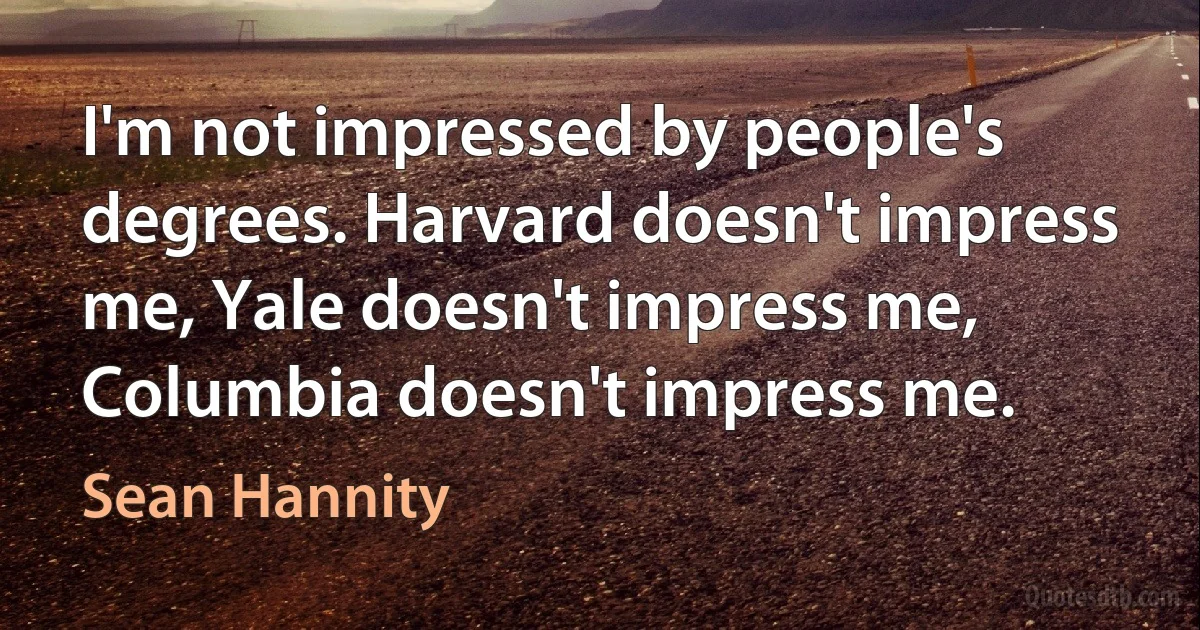 I'm not impressed by people's degrees. Harvard doesn't impress me, Yale doesn't impress me, Columbia doesn't impress me. (Sean Hannity)