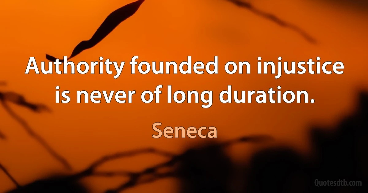 Authority founded on injustice is never of long duration. (Seneca)