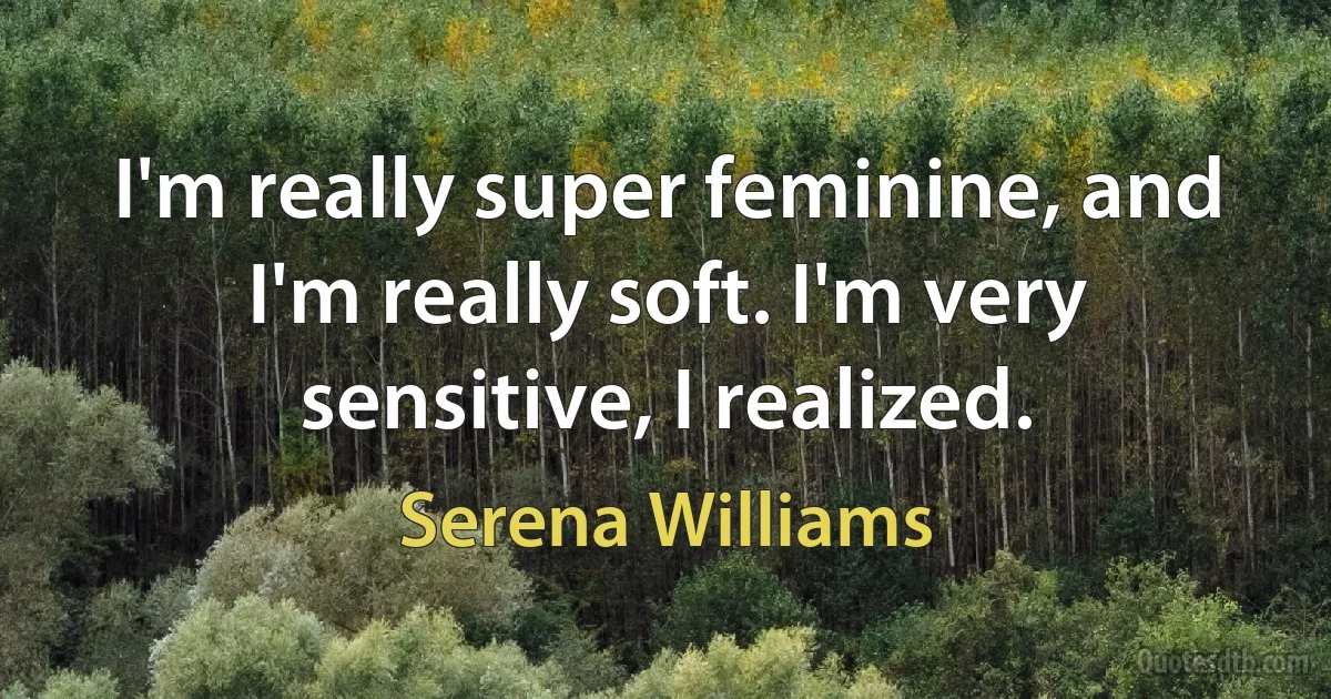 I'm really super feminine, and I'm really soft. I'm very sensitive, I realized. (Serena Williams)