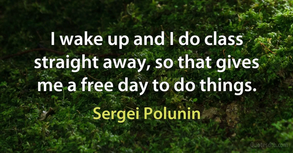 I wake up and I do class straight away, so that gives me a free day to do things. (Sergei Polunin)