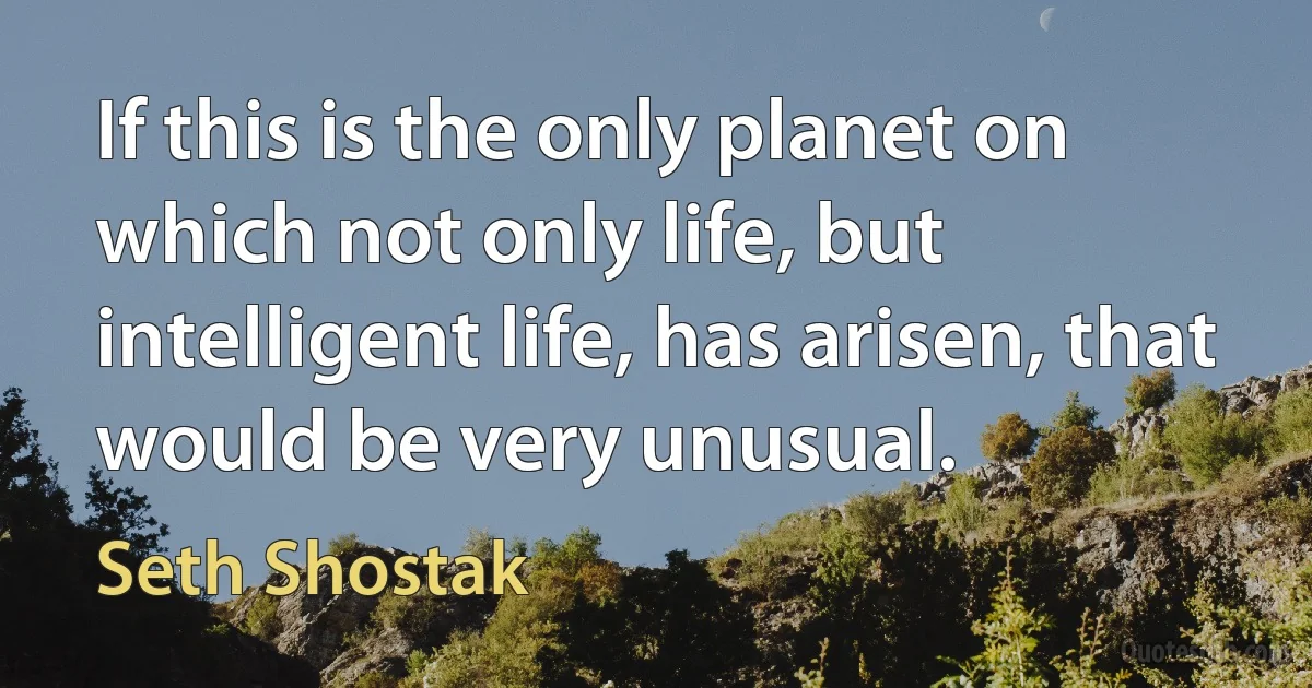 If this is the only planet on which not only life, but intelligent life, has arisen, that would be very unusual. (Seth Shostak)