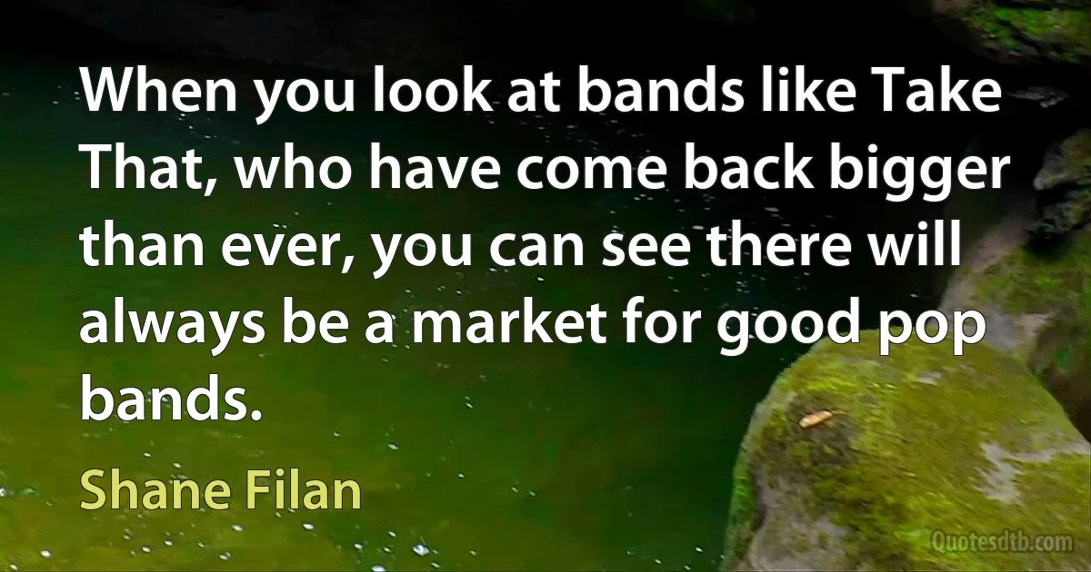 When you look at bands like Take That, who have come back bigger than ever, you can see there will always be a market for good pop bands. (Shane Filan)