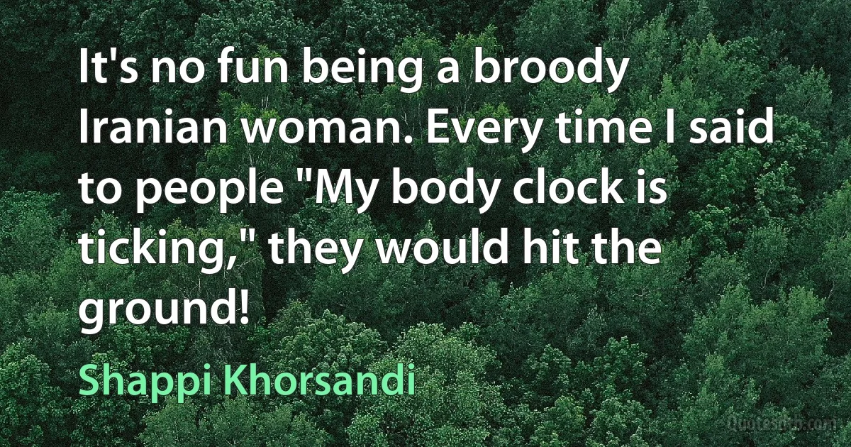 It's no fun being a broody Iranian woman. Every time I said to people "My body clock is ticking," they would hit the ground! (Shappi Khorsandi)