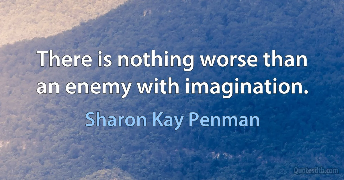 There is nothing worse than an enemy with imagination. (Sharon Kay Penman)