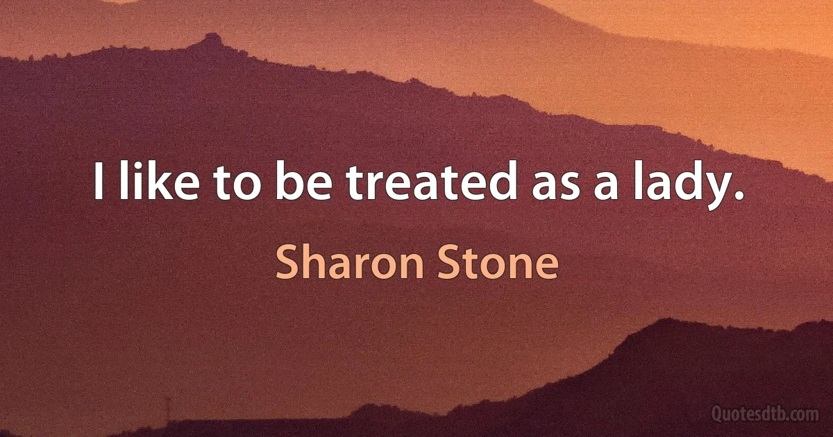 I like to be treated as a lady. (Sharon Stone)