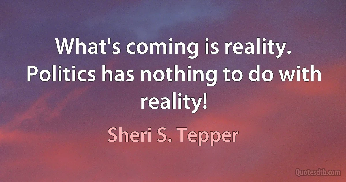 What's coming is reality. Politics has nothing to do with reality! (Sheri S. Tepper)