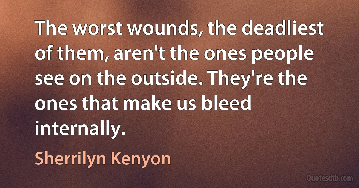 The worst wounds, the deadliest of them, aren't the ones people see on the outside. They're the ones that make us bleed internally. (Sherrilyn Kenyon)