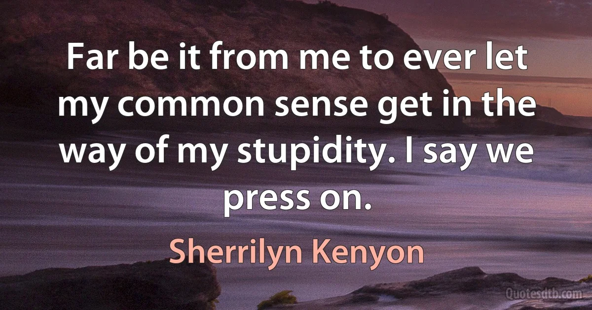 Far be it from me to ever let my common sense get in the way of my stupidity. I say we press on. (Sherrilyn Kenyon)