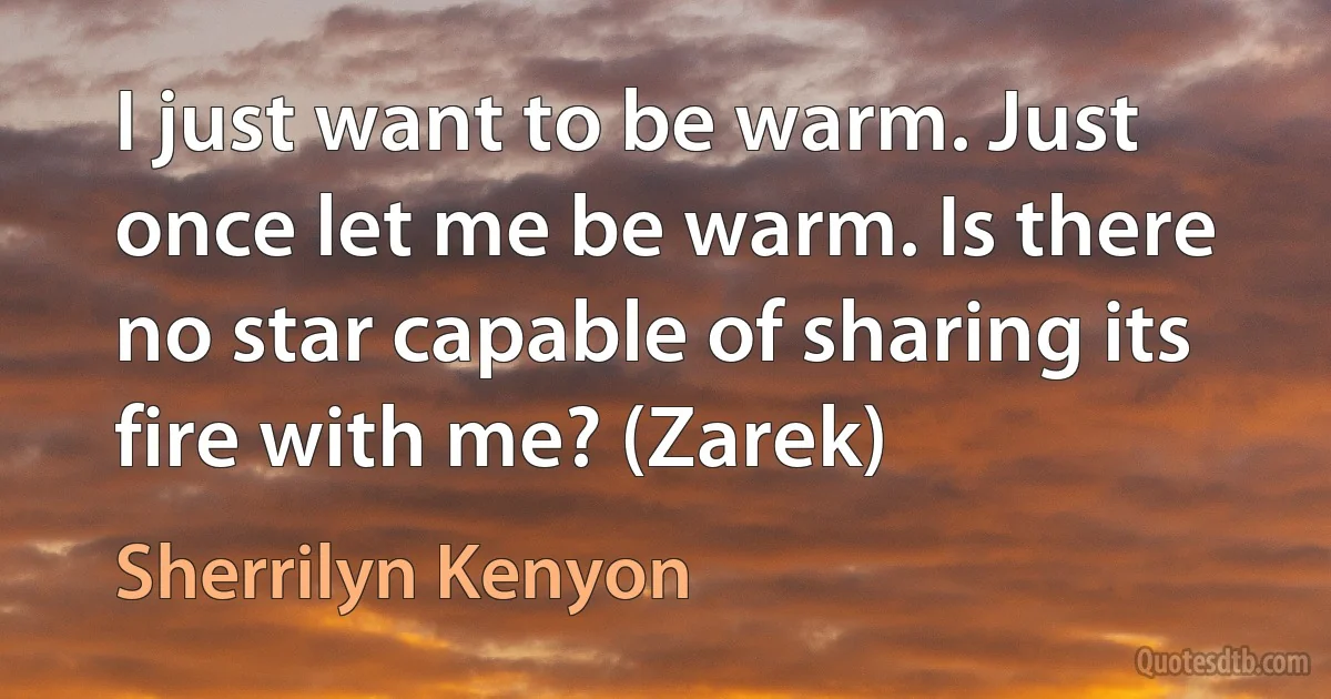 I just want to be warm. Just once let me be warm. Is there no star capable of sharing its fire with me? (Zarek) (Sherrilyn Kenyon)