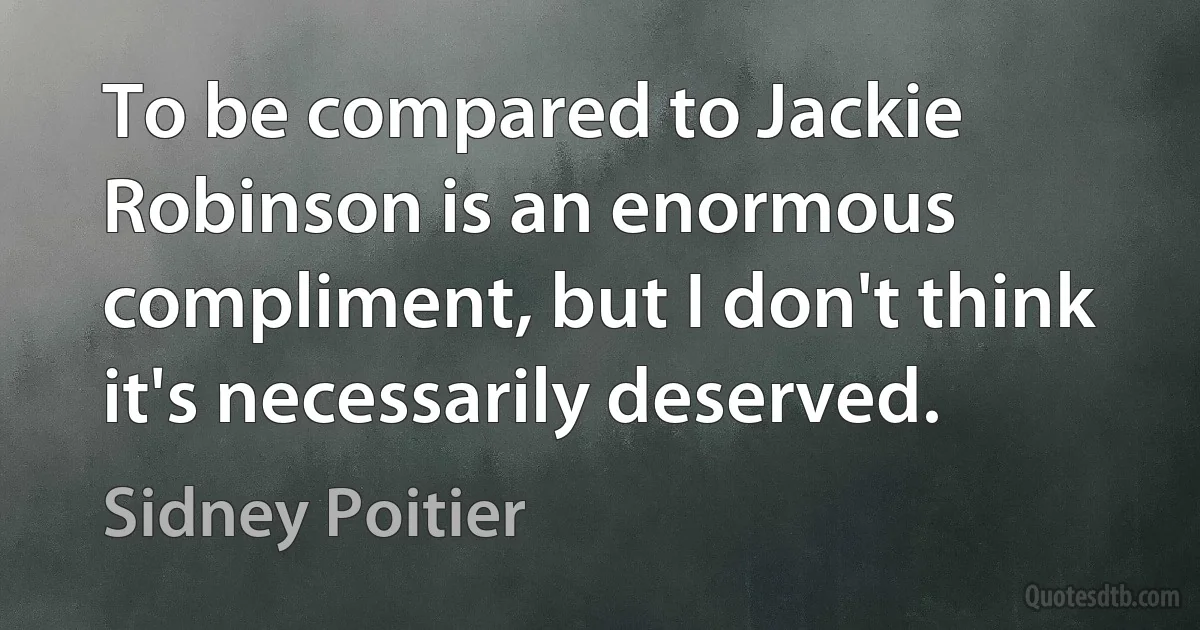 To be compared to Jackie Robinson is an enormous compliment, but I don't think it's necessarily deserved. (Sidney Poitier)