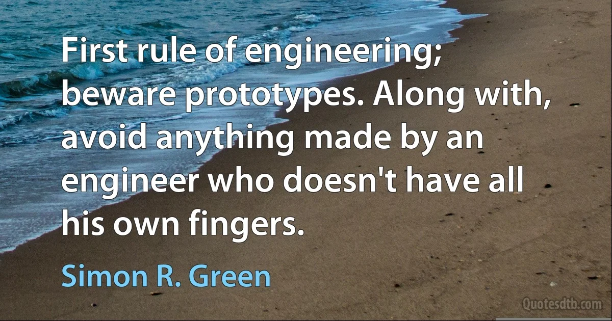 First rule of engineering; beware prototypes. Along with, avoid anything made by an engineer who doesn't have all his own fingers. (Simon R. Green)