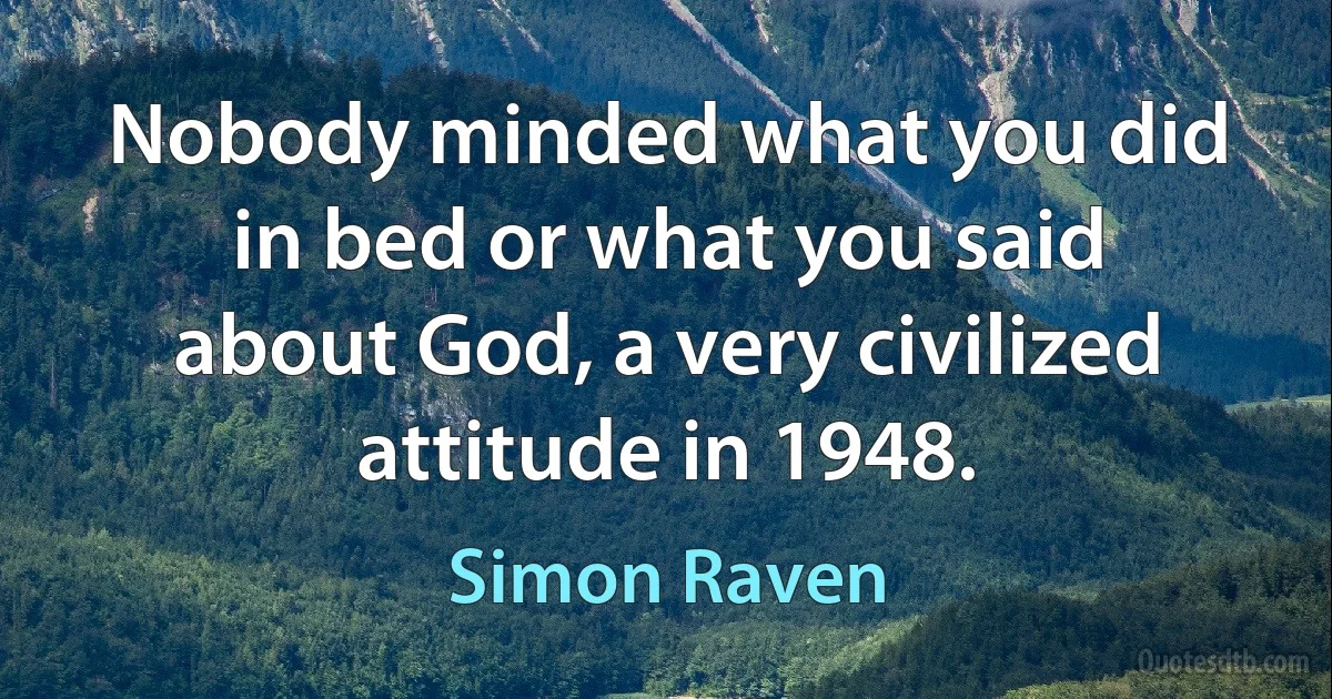 Nobody minded what you did in bed or what you said about God, a very civilized attitude in 1948. (Simon Raven)