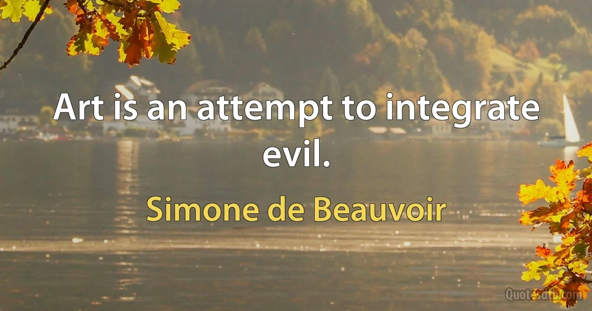 Art is an attempt to integrate evil. (Simone de Beauvoir)