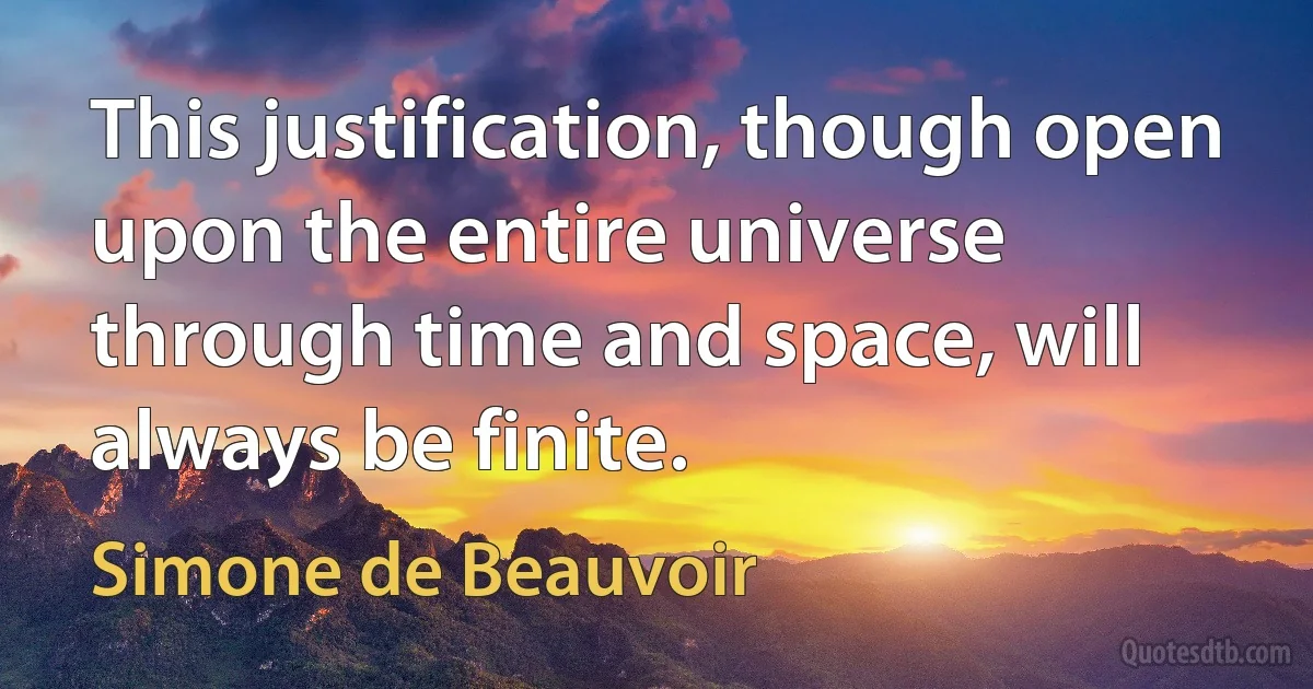 This justification, though open upon the entire universe through time and space, will always be finite. (Simone de Beauvoir)