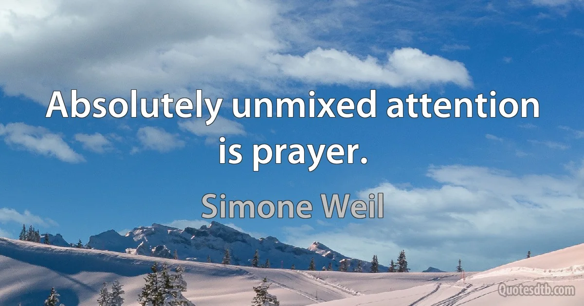 Absolutely unmixed attention is prayer. (Simone Weil)