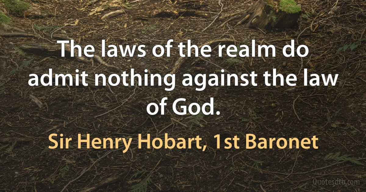 The laws of the realm do admit nothing against the law of God. (Sir Henry Hobart, 1st Baronet)