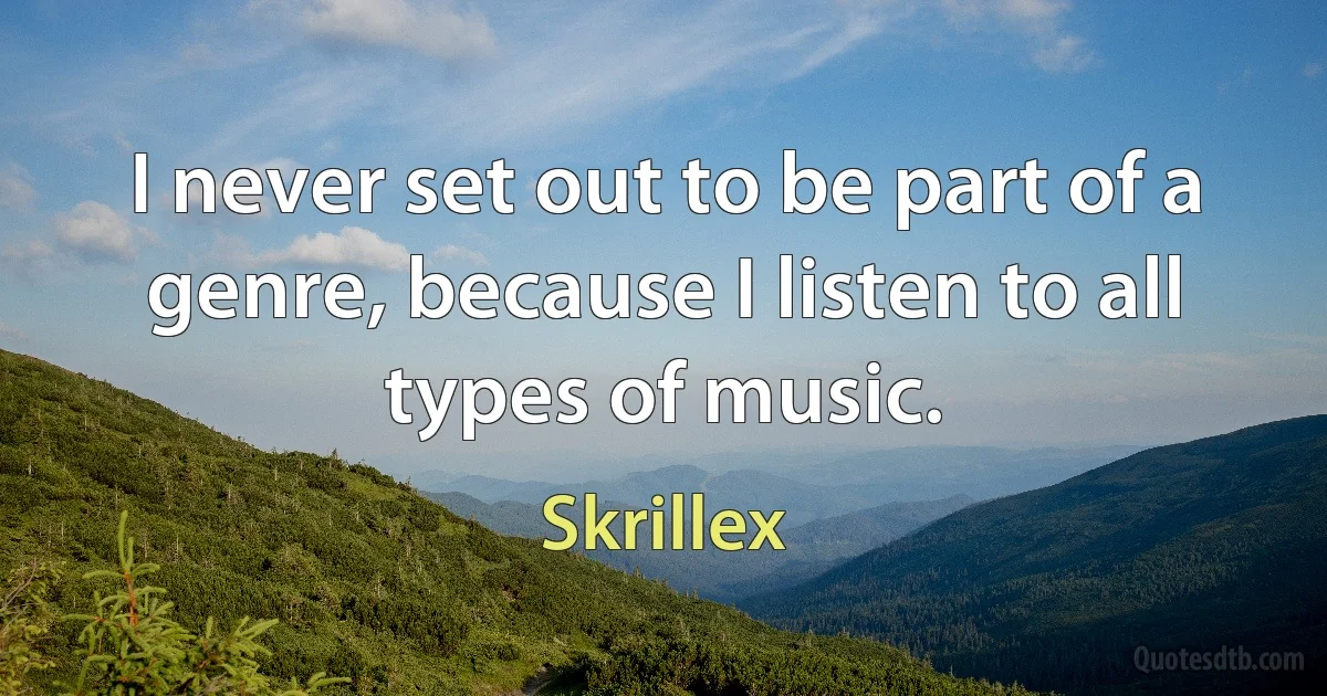 I never set out to be part of a genre, because I listen to all types of music. (Skrillex)