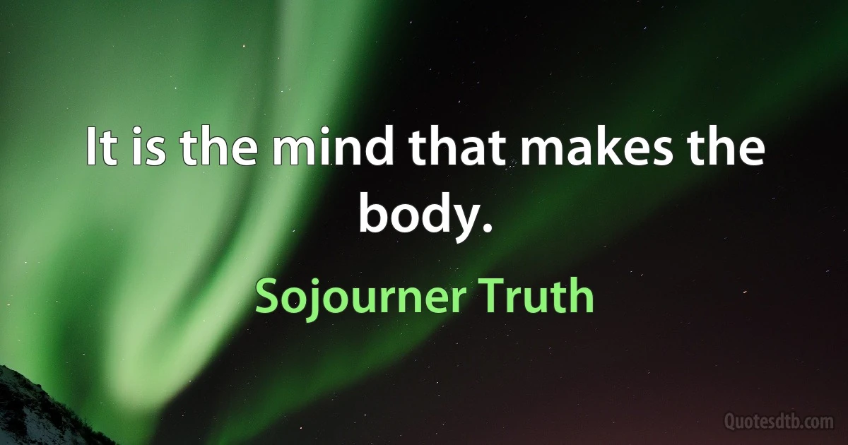 It is the mind that makes the body. (Sojourner Truth)