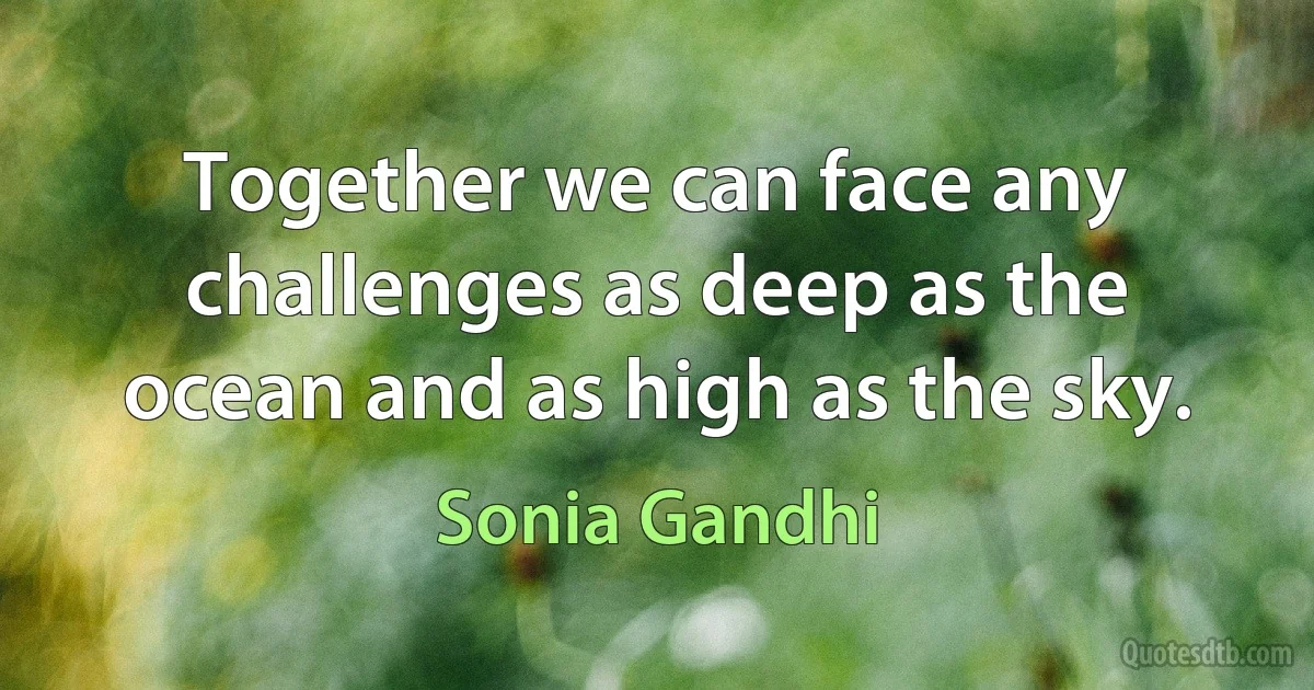 Together we can face any challenges as deep as the ocean and as high as the sky. (Sonia Gandhi)