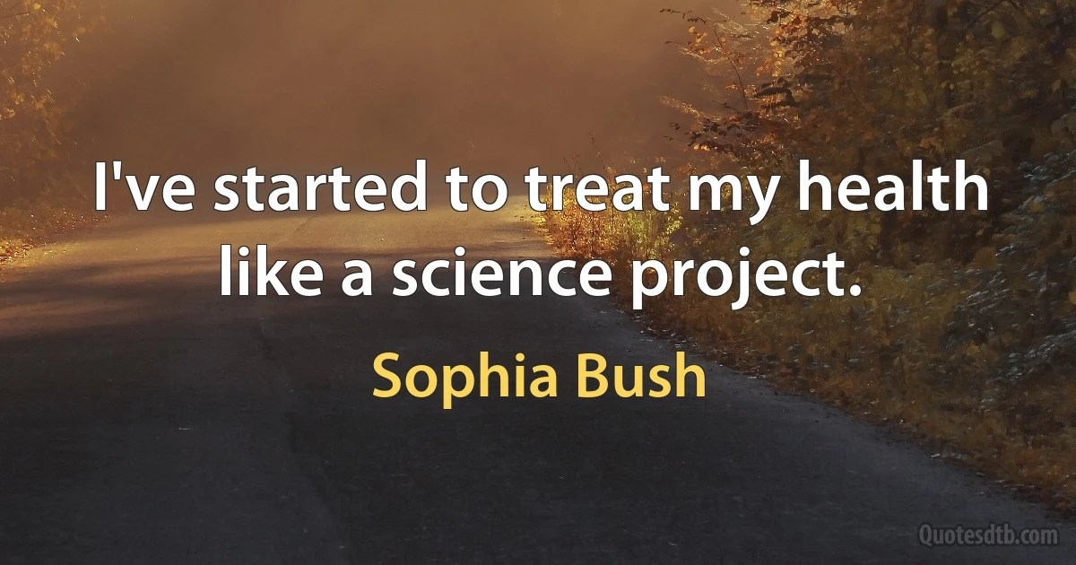 I've started to treat my health like a science project. (Sophia Bush)