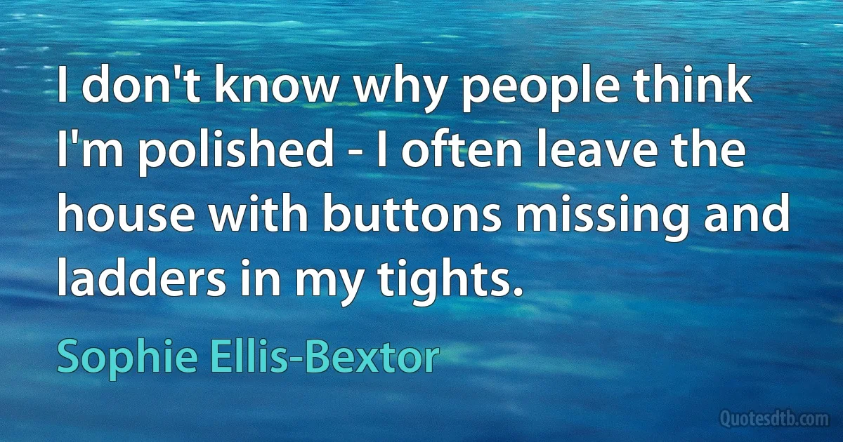 I don't know why people think I'm polished - I often leave the house with buttons missing and ladders in my tights. (Sophie Ellis-Bextor)