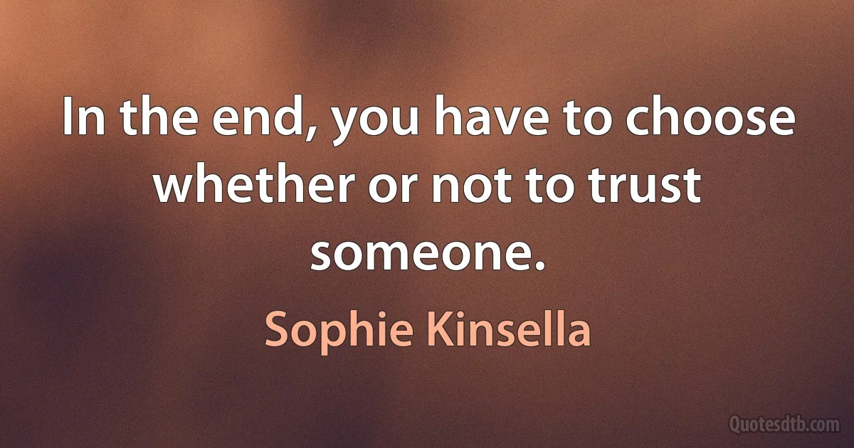 In the end, you have to choose whether or not to trust someone. (Sophie Kinsella)