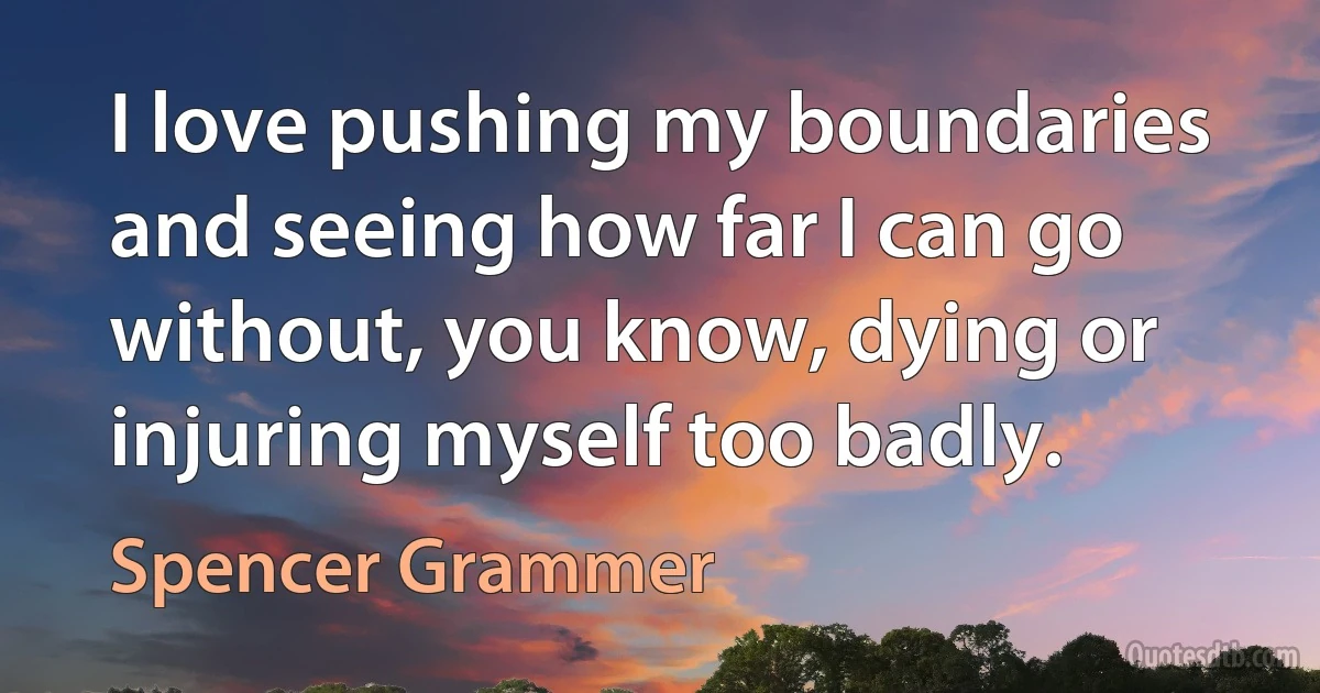 I love pushing my boundaries and seeing how far I can go without, you know, dying or injuring myself too badly. (Spencer Grammer)