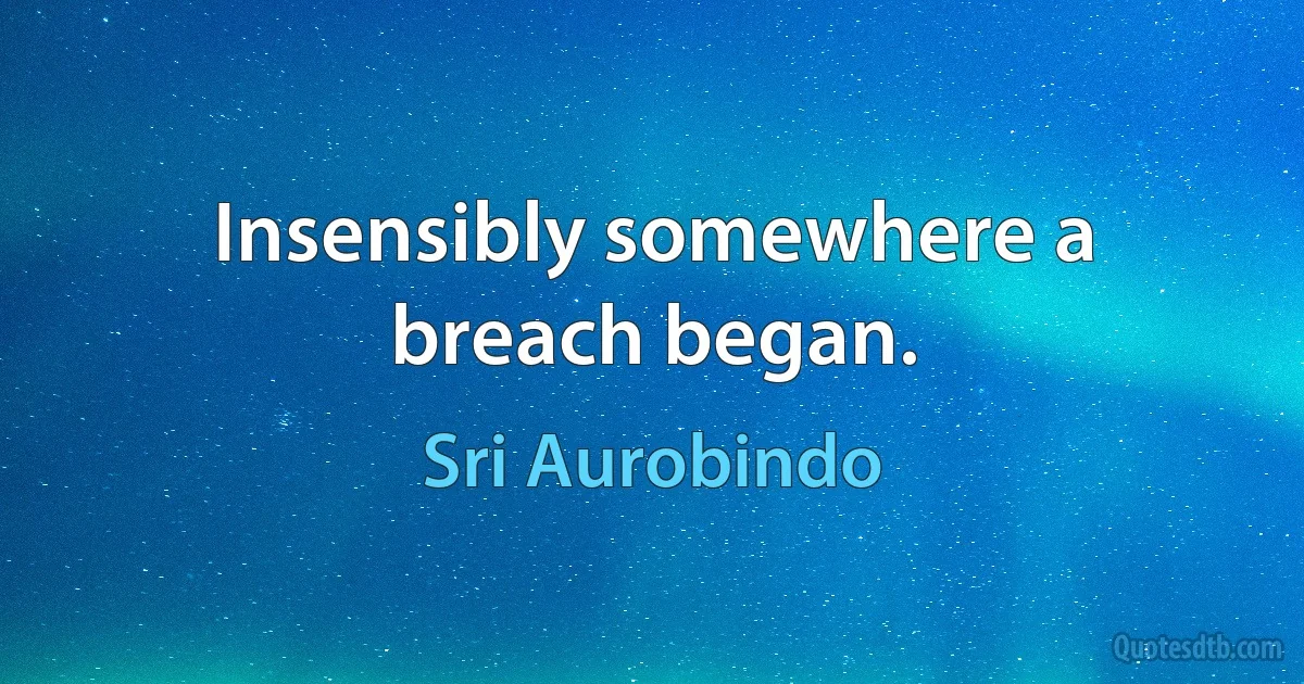 Insensibly somewhere a breach began. (Sri Aurobindo)