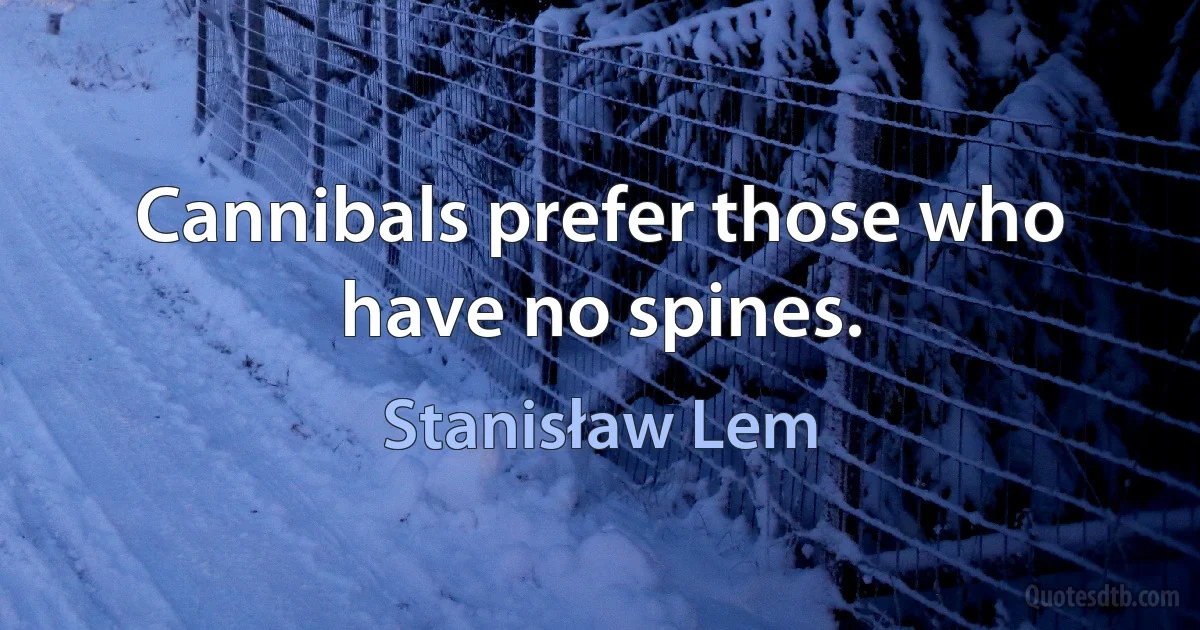 Cannibals prefer those who have no spines. (Stanisław Lem)