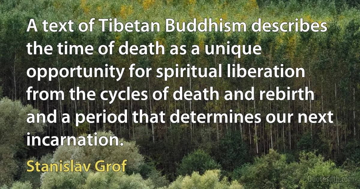 A text of Tibetan Buddhism describes the time of death as a unique opportunity for spiritual liberation from the cycles of death and rebirth and a period that determines our next incarnation. (Stanislav Grof)