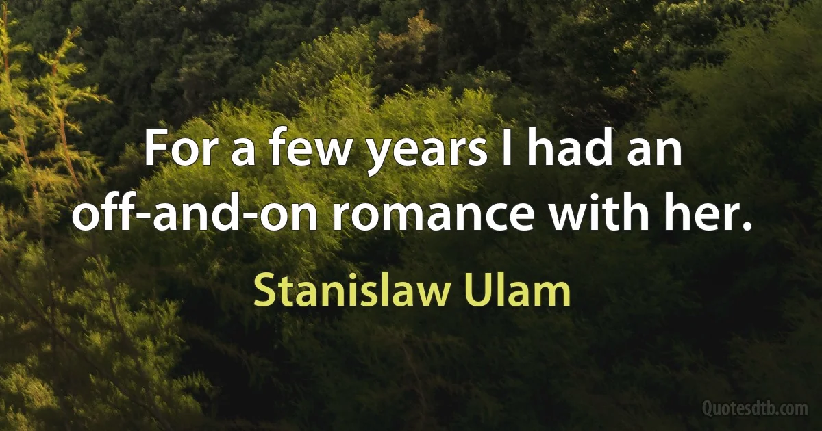 For a few years I had an off-and-on romance with her. (Stanislaw Ulam)