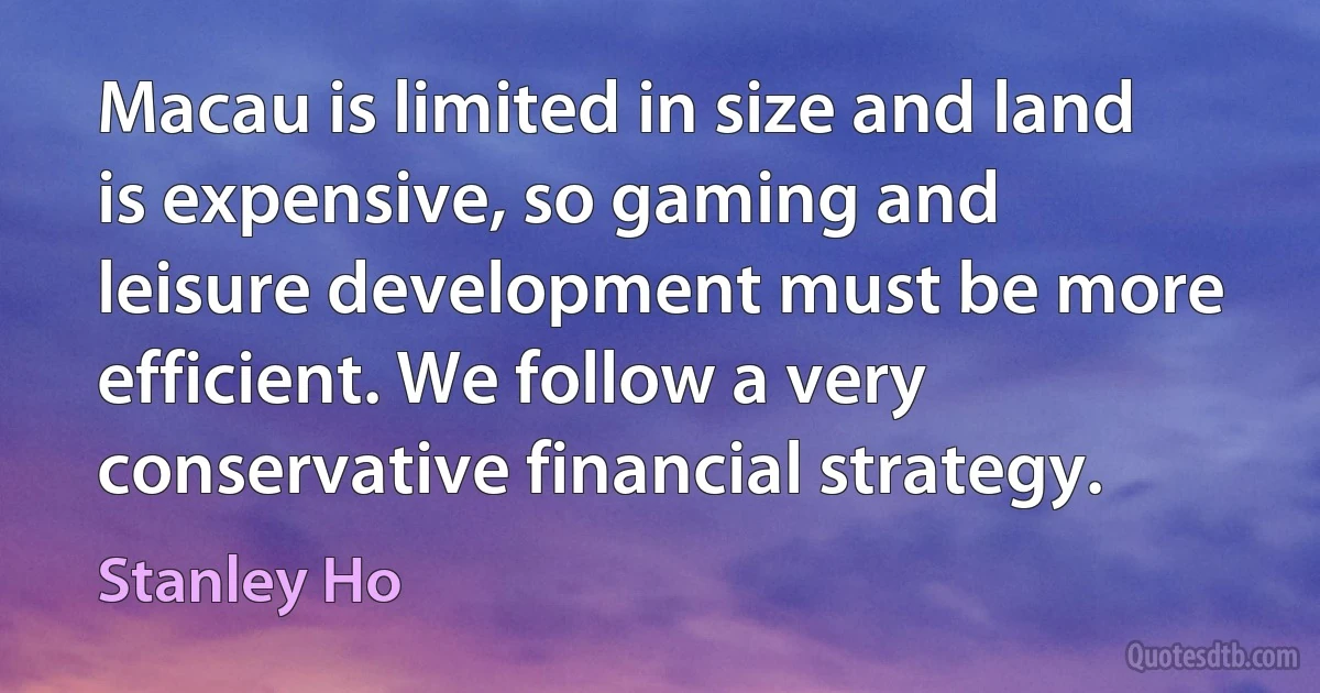 Macau is limited in size and land is expensive, so gaming and leisure development must be more efficient. We follow a very conservative financial strategy. (Stanley Ho)