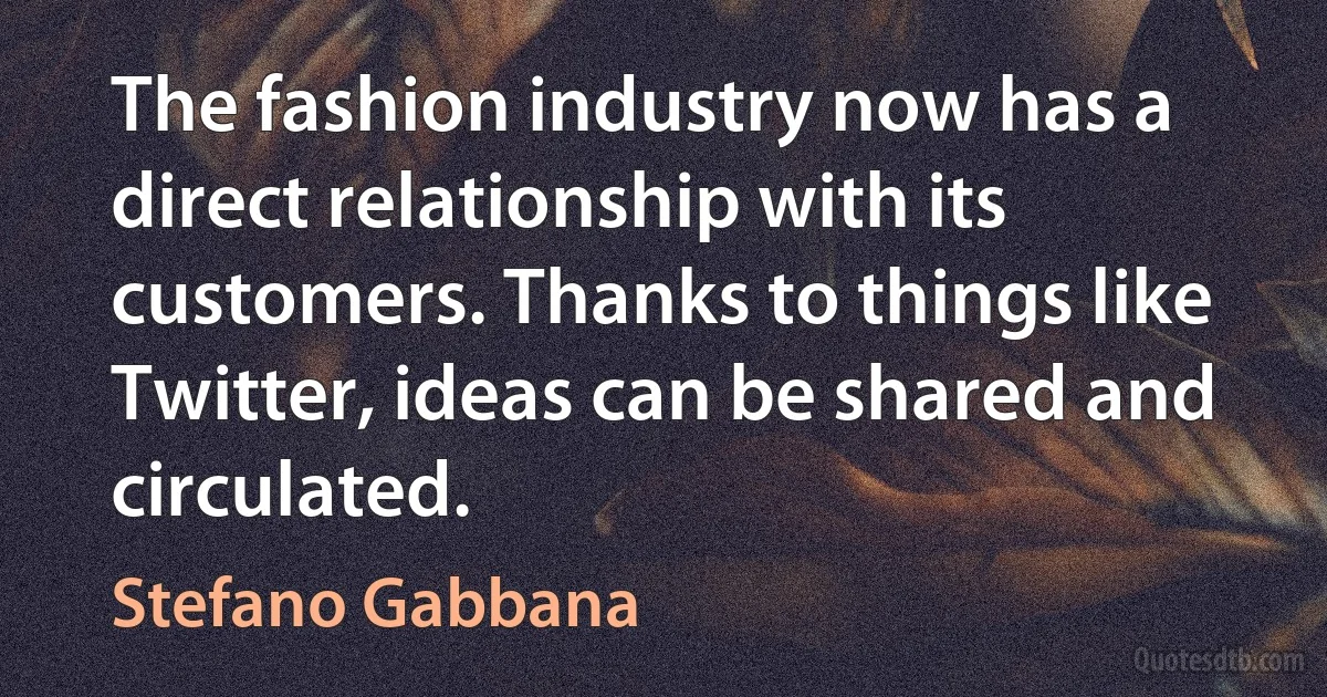 The fashion industry now has a direct relationship with its customers. Thanks to things like Twitter, ideas can be shared and circulated. (Stefano Gabbana)