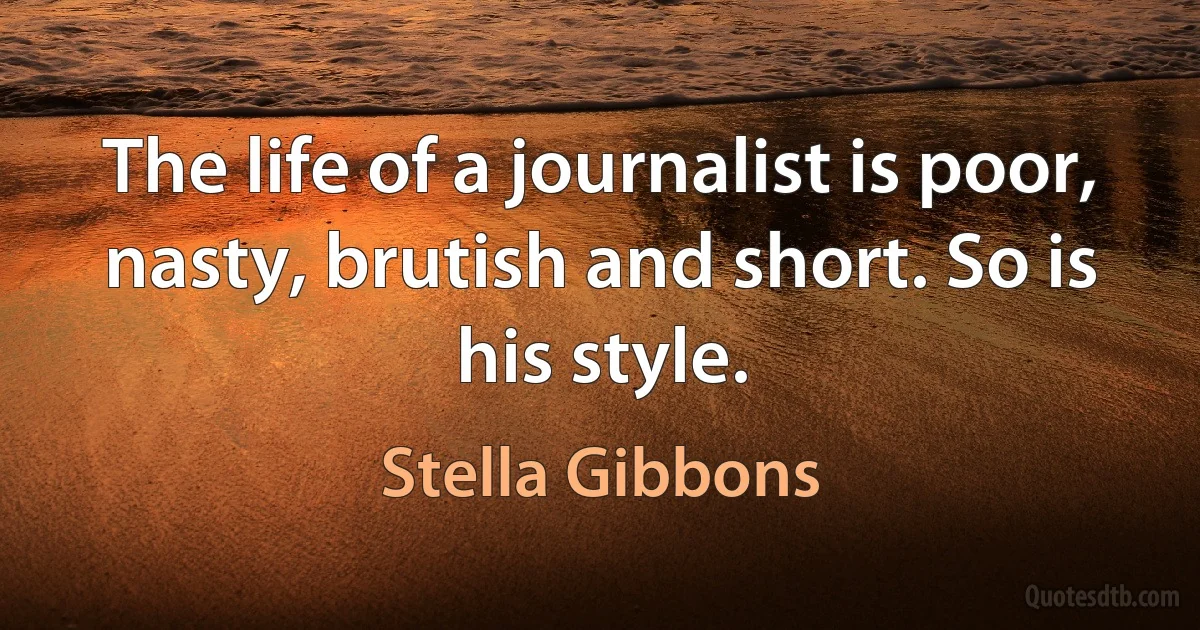 The life of a journalist is poor, nasty, brutish and short. So is his style. (Stella Gibbons)