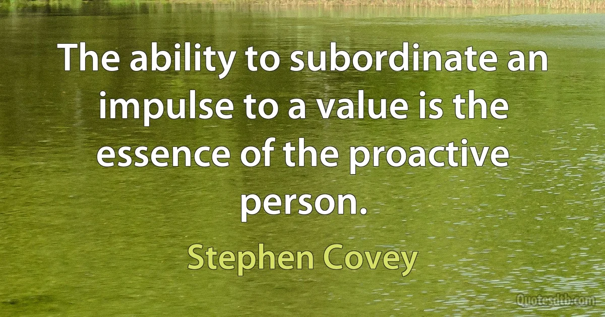 The ability to subordinate an impulse to a value is the essence of the proactive person. (Stephen Covey)