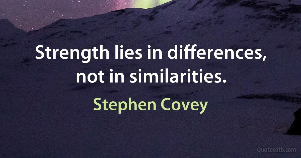 Strength lies in differences, not in similarities. (Stephen Covey)