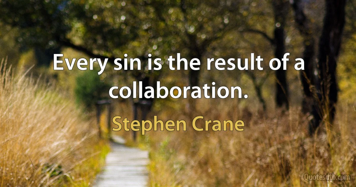 Every sin is the result of a collaboration. (Stephen Crane)